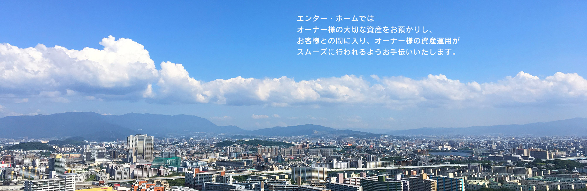 エンター・ホームではオーナー様の大切な資産をお預かりし、お客様との間に入り、オーナー様の資産運用がスムーズに行われるようお手伝いいたします。